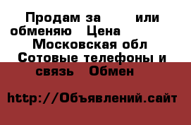 Продам за 10000 или обменяю › Цена ­ 10 000 - Московская обл. Сотовые телефоны и связь » Обмен   